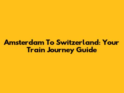 Amsterdam To Switzerland: Your Train Journey Guide