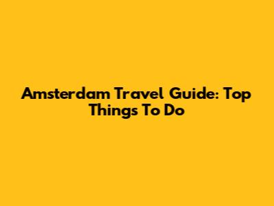 Amsterdam Travel Guide: Top Things To Do