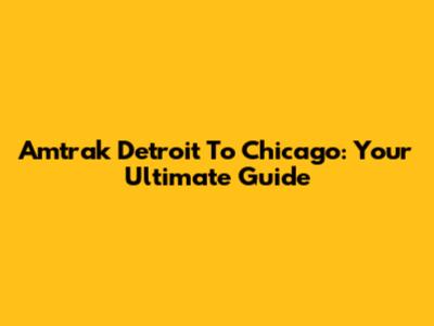 Amtrak Detroit To Chicago: Your Ultimate Guide