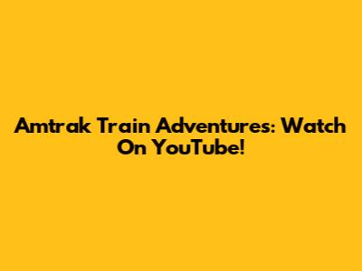 Amtrak Train Adventures: Watch On YouTube!
