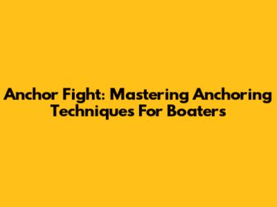 Anchor Fight: Mastering Anchoring Techniques For Boaters