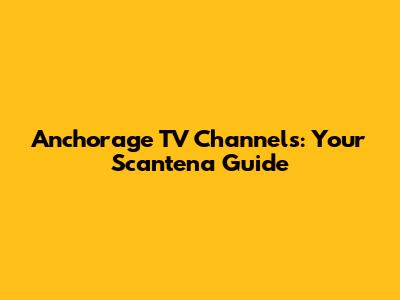 Anchorage TV Channels: Your Scantena Guide