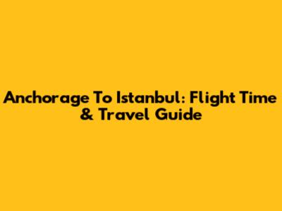 Anchorage To Istanbul: Flight Time & Travel Guide