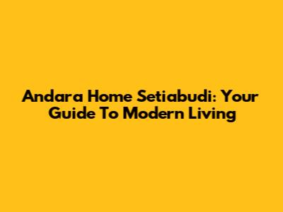Andara Home Setiabudi: Your Guide To Modern Living