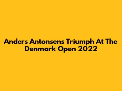 Anders Antonsen's Triumph At The Denmark Open 2022