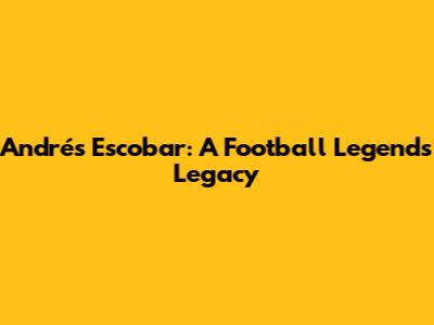 Andrés Escobar: A Football Legend's Legacy