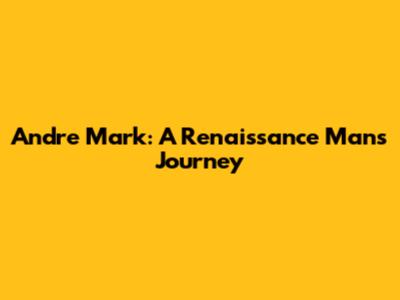 Andre Mark: A Renaissance Man's Journey