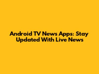 Android TV News Apps: Stay Updated With Live News