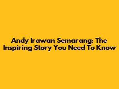 Andy Irawan Semarang: The Inspiring Story You Need To Know