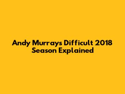 Andy Murray's Difficult 2018 Season Explained