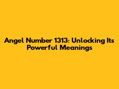 Angel Number 1313: Unlocking Its Powerful Meanings