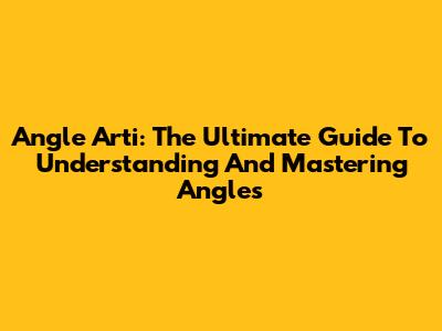 Angle Arti: The Ultimate Guide To Understanding And Mastering Angles