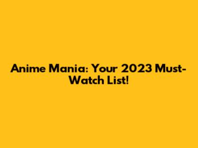 Anime Mania: Your 2023 Must-Watch List!