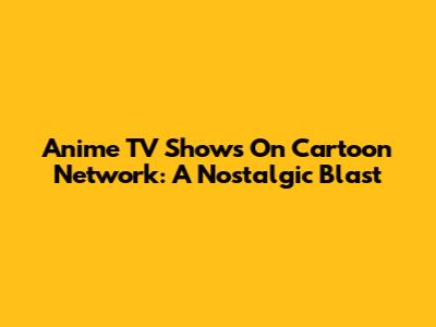 Anime TV Shows On Cartoon Network: A Nostalgic Blast