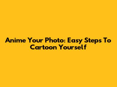 Anime Your Photo: Easy Steps To Cartoon Yourself