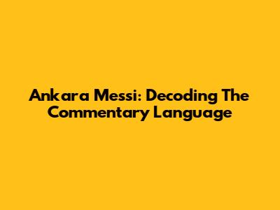 Ankara Messi: Decoding The Commentary Language