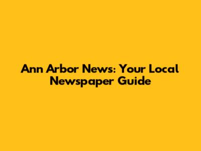 Ann Arbor News: Your Local Newspaper Guide