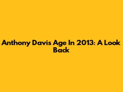 Anthony Davis' Age In 2013: A Look Back