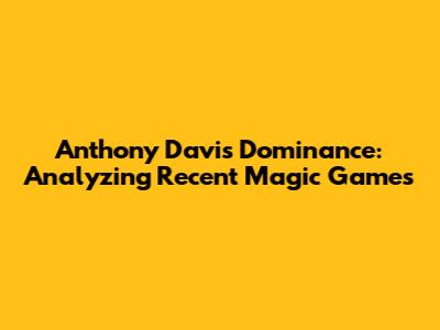Anthony Davis' Dominance: Analyzing Recent Magic Games