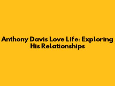 Anthony Davis' Love Life: Exploring His Relationships