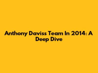 Anthony Davis's Team In 2014: A Deep Dive
