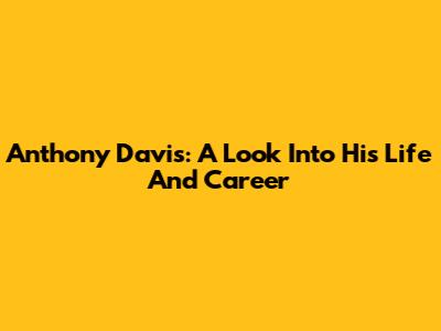 Anthony Davis: A Look Into His Life And Career