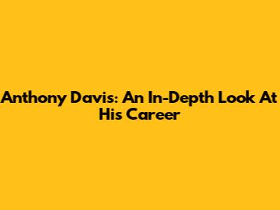 Anthony Davis: An In-Depth Look At His Career