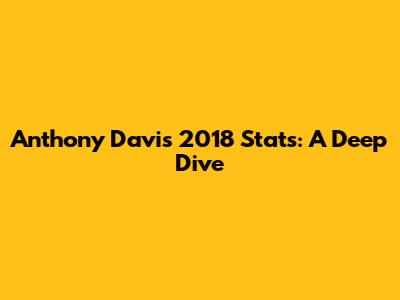 Anthony Davis 2018 Stats: A Deep Dive