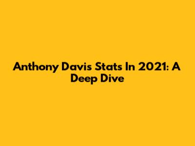 Anthony Davis Stats In 2021: A Deep Dive