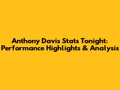 Anthony Davis Stats Tonight: Performance Highlights & Analysis