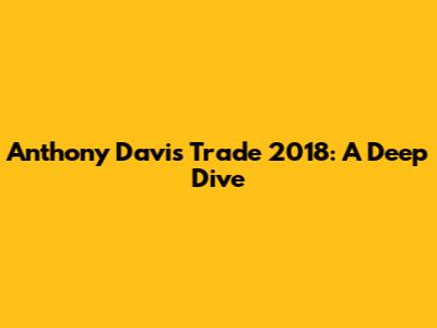Anthony Davis Trade 2018: A Deep Dive