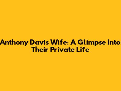 Anthony Davis Wife: A Glimpse Into Their Private Life