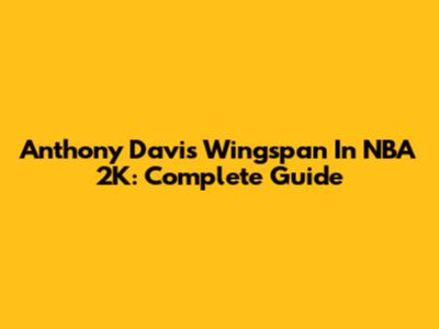 Anthony Davis Wingspan In NBA 2K: Complete Guide