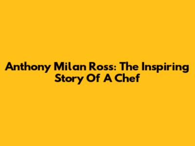 Anthony Milan Ross: The Inspiring Story Of A Chef