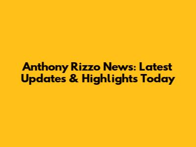 Anthony Rizzo News: Latest Updates & Highlights Today