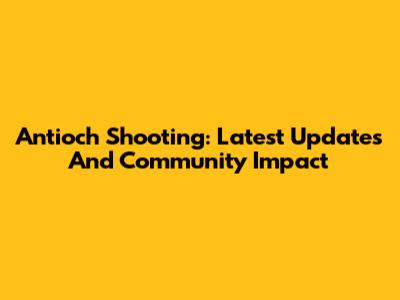 Antioch Shooting: Latest Updates And Community Impact