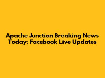 Apache Junction Breaking News Today: Facebook Live Updates
