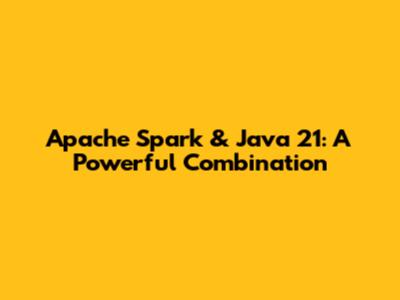 Apache Spark & Java 21: A Powerful Combination