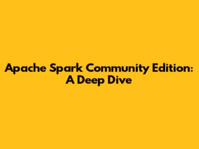 Apache Spark Community Edition: A Deep Dive