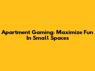 Apartment Gaming: Maximize Fun In Small Spaces