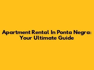 Apartment Rental In Ponta Negra: Your Ultimate Guide