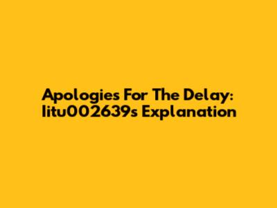 Apologies For The Delay: Iitu002639's Explanation