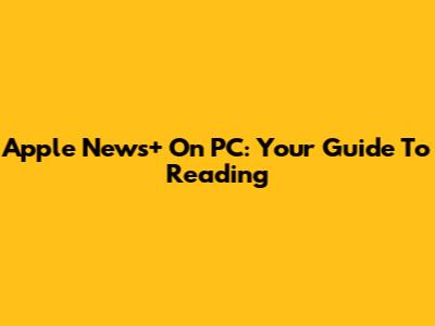 Apple News+ On PC: Your Guide To Reading