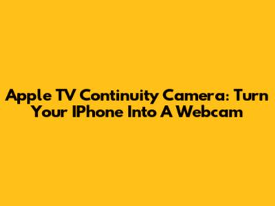 Apple TV Continuity Camera: Turn Your IPhone Into A Webcam