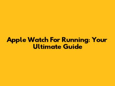 Apple Watch For Running: Your Ultimate Guide