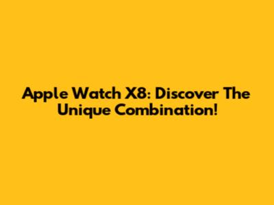 Apple Watch X8: Discover The Unique Combination!