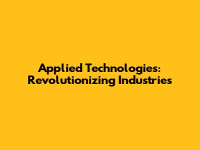 Applied Technologies: Revolutionizing Industries