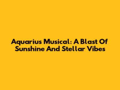 Aquarius Musical: A Blast Of Sunshine And Stellar Vibes