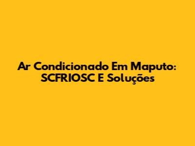Ar Condicionado Em Maputo: SCFRIOSC E Soluções