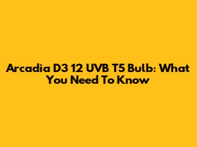 Arcadia D3 12 UVB T5 Bulb: What You Need To Know